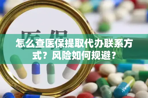 怎么查医保提取代办联系方式？风险如何规避？